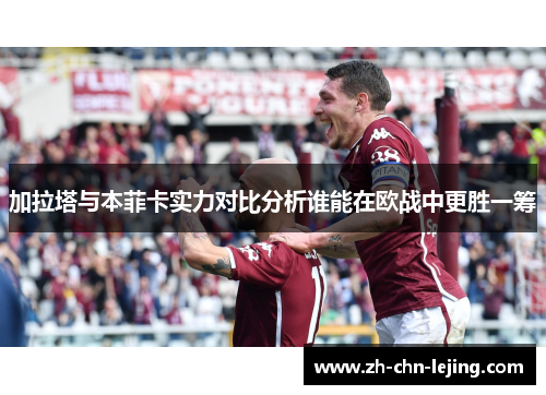 加拉塔与本菲卡实力对比分析谁能在欧战中更胜一筹