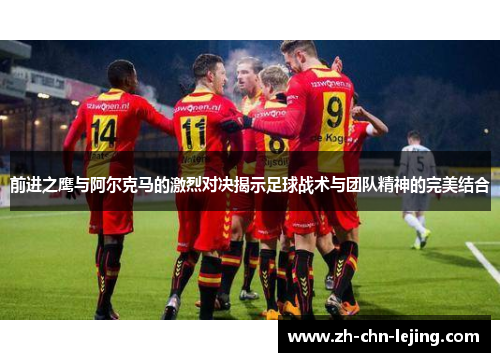 前进之鹰与阿尔克马的激烈对决揭示足球战术与团队精神的完美结合