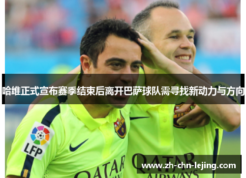 哈维正式宣布赛季结束后离开巴萨球队需寻找新动力与方向
